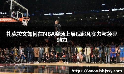 扎克拉文如何在NBA赛场上展现超凡实力与领导魅力