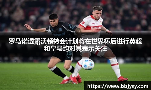 罗马诺透露沃顿转会计划将在世界杯后进行英超和皇马均对其表示关注