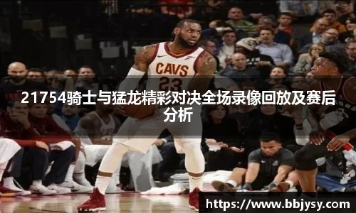 21754骑士与猛龙精彩对决全场录像回放及赛后分析