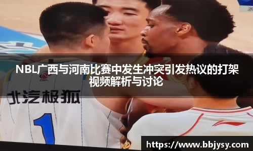 NBL广西与河南比赛中发生冲突引发热议的打架视频解析与讨论