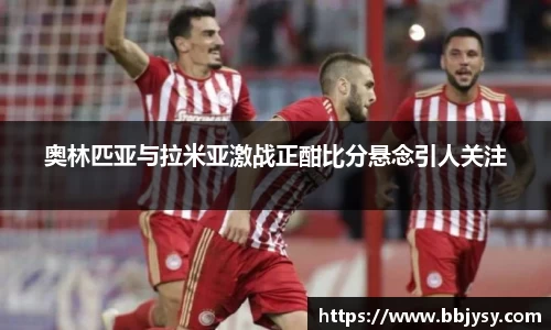 奥林匹亚与拉米亚激战正酣比分悬念引人关注