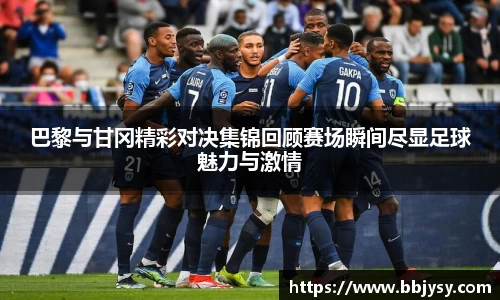 巴黎与甘冈精彩对决集锦回顾赛场瞬间尽显足球魅力与激情