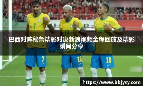 巴西对阵秘鲁精彩对决新浪视频全程回放及精彩瞬间分享
