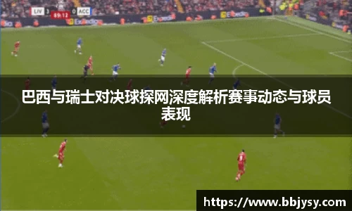 巴西与瑞士对决球探网深度解析赛事动态与球员表现