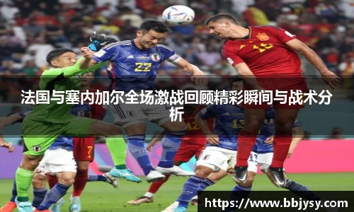 法国与塞内加尔全场激战回顾精彩瞬间与战术分析